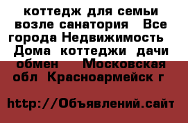 коттедж для семьи возле санатория - Все города Недвижимость » Дома, коттеджи, дачи обмен   . Московская обл.,Красноармейск г.